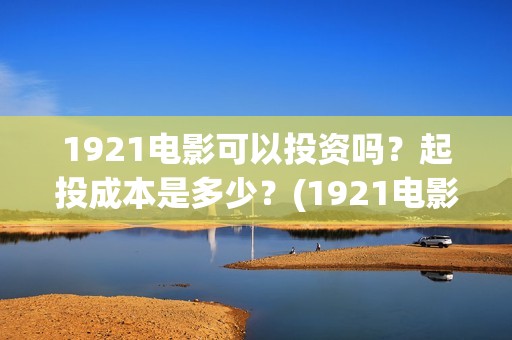 1921电影可以投资吗？起投成本是多少？(1921电影可以在手机上看吗)