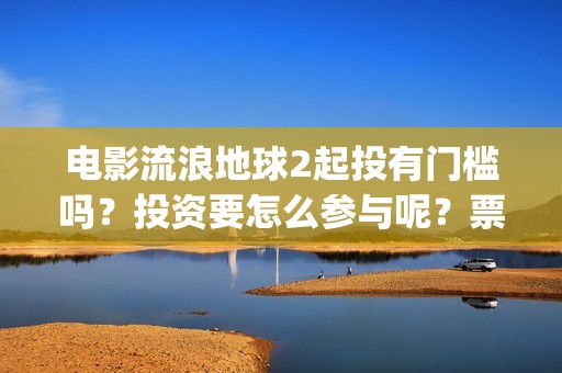 电影流浪地球2起投有门槛吗？投资要怎么参与呢？票房有高收益前景吗(电影流浪地球2影评)