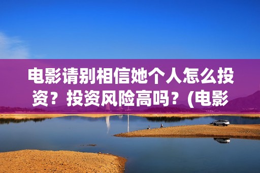 电影请别相信她个人怎么投资？投资风险高吗？(电影请别相信她演员表)