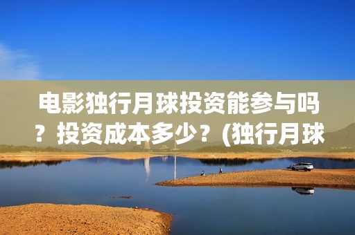 电影独行月球投资能参与吗？投资成本多少？(独行月球票房预测)