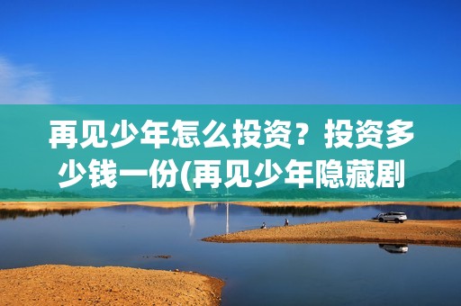 再见少年怎么投资？投资多少钱一份(再见少年隐藏剧情)