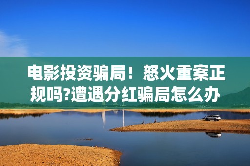 电影投资骗局！怒火重案正规吗?遭遇分红骗局怎么办?(电影投资骗局怎么处理)