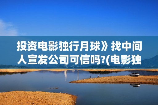 投资电影独行月球》找中间人宣发公司可信吗?(电影独行月球投资方)