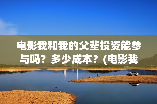 电影我和我的父辈投资能参与吗？多少成本？(电影我和我的父辈免费高清播放完整版观后感)
