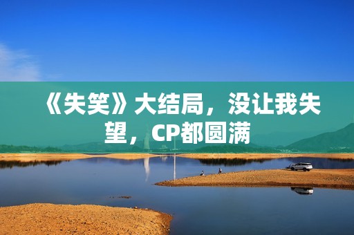 《失笑》大结局，没让我失望，CP都圆满