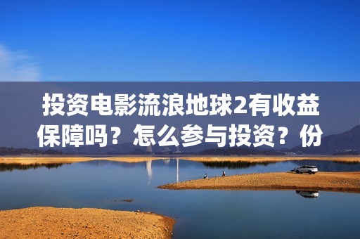 投资电影流浪地球2有收益保障吗？怎么参与投资？份额认购多久截止？(流浪地球投资多少钱?总票房多少钱?)
