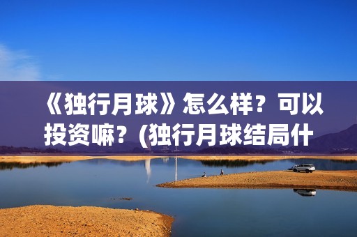 《独行月球》怎么样？可以投资嘛？(独行月球结局什么意思)