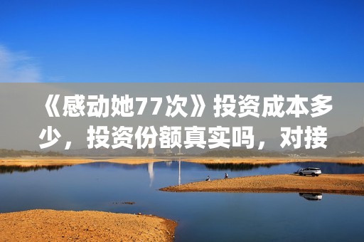 《感动她77次》投资成本多少，投资份额真实吗，对接那家公司？(感动她77次剧情介绍)