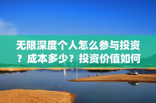 无限深度个人怎么参与投资？成本多少？投资价值如何？(无限深度工作人员)