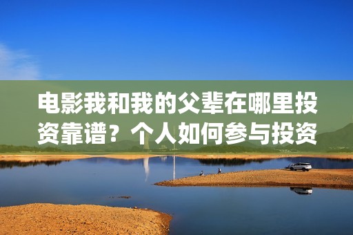 电影我和我的父辈在哪里投资靠谱？个人如何参与投资？(电影我和我的父辈主题曲《如愿》王菲)