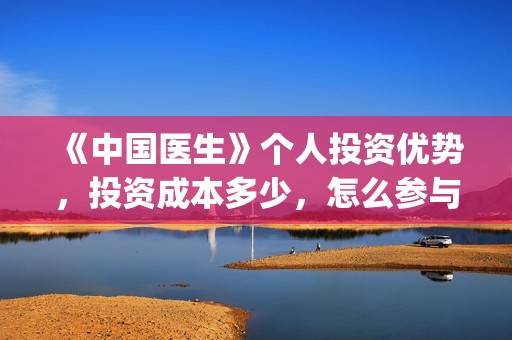 《中国医生》个人投资优势，投资成本多少，怎么参与投资？(《中国医生》的简介)