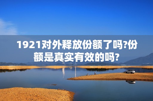 1921对外释放份额了吗?份额是真实有效的吗?