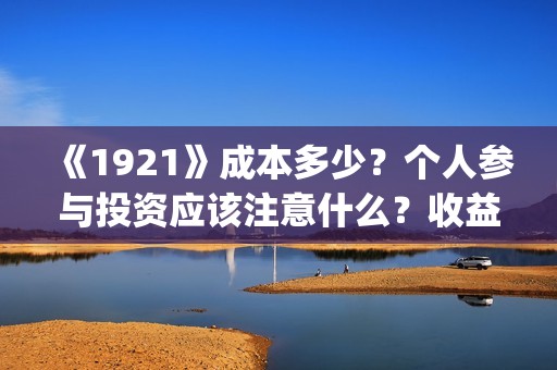 《1921》成本多少？个人参与投资应该注意什么？收益周期多久？(《1921年》)
