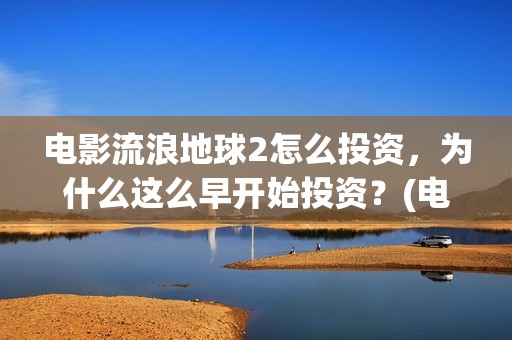 电影流浪地球2怎么投资，为什么这么早开始投资？(电影流浪地球2在线观看)