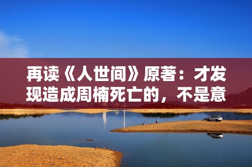 再读《人世间》原著：才发现造成周楠死亡的，不是意外，而是周蓉