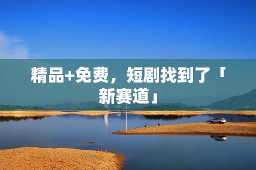 精品+免费，短剧找到了「新赛道」