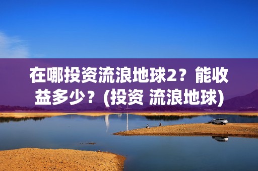 在哪投资流浪地球2？能收益多少？(投资 流浪地球)