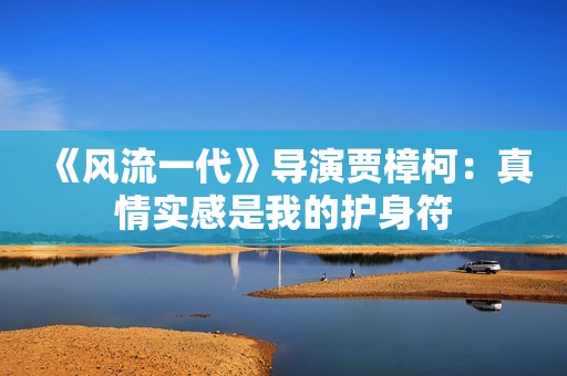 《风流一代》导演贾樟柯：真情实感是我的护身符