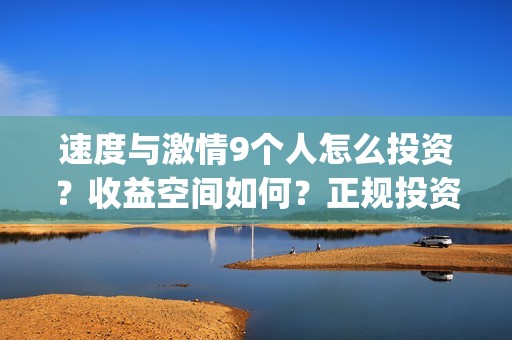 速度与激情9个人怎么投资？收益空间如何？正规投资流程是什么？(速度与激情q)
