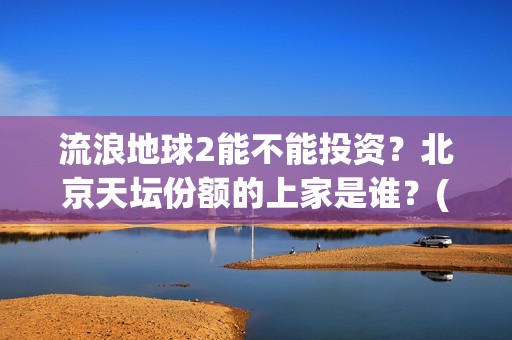 流浪地球2能不能投资？北京天坛份额的上家是谁？(《流浪地球2》官宣定档)