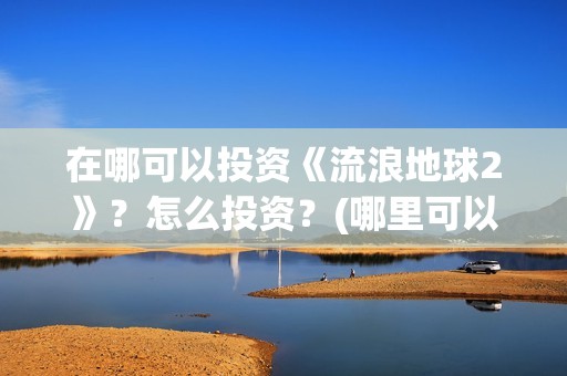 在哪可以投资《流浪地球2》？怎么投资？(哪里可以投资赚钱)