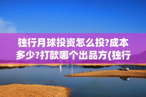独行月球投资怎么投?成本多少?打款哪个出品方(独行月球结局什么意思)