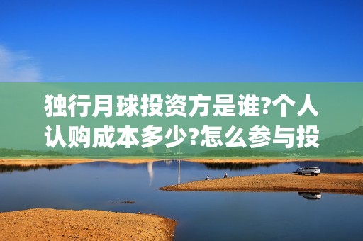 独行月球投资方是谁?个人认购成本多少?怎么参与投资?(独行月球结局什么意思)