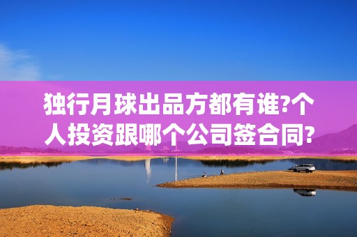 独行月球出品方都有谁?个人投资跟哪个公司签合同?(独行月球电影出品方)