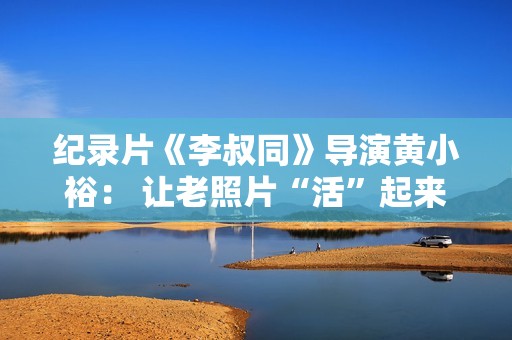 纪录片《李叔同》导演黄小裕： 让老照片“活”起来再现情景