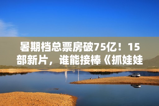 暑期档总票房破75亿！15部新片，谁能接棒《抓娃娃》成票房冠军？