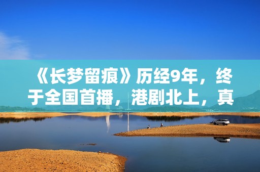 《长梦留痕》历经9年，终于全国首播，港剧北上，真的有些上不来