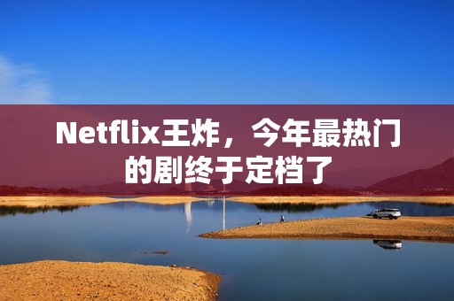 Netflix王炸，今年最热门的剧终于定档了
