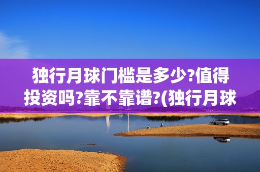 独行月球门槛是多少?值得投资吗?靠不靠谱?(独行月球发行方)