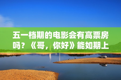 五一档期的电影会有高票房吗？《哥，你好》能如期上映吗？还能投资吗(五一档期电影票房排名)