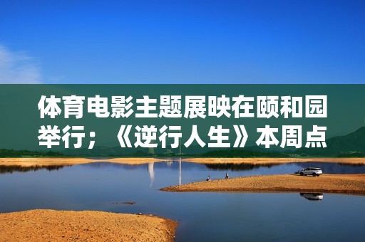 体育电影主题展映在颐和园举行；《逆行人生》本周点映；新版《超人》电影杀青