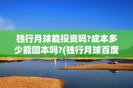 独行月球能投资吗?成本多少能回本吗?(独行月球百度百科)