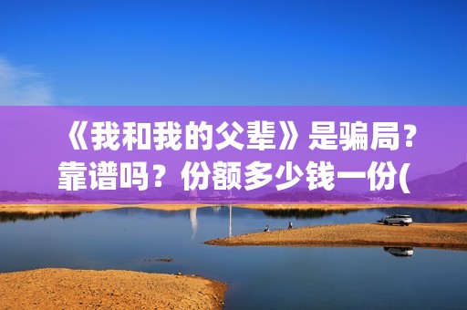 《我和我的父辈》是骗局？靠谱吗？份额多少钱一份(我和我的父辈电影免费播放完整版观后感)