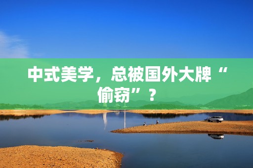 中式美学，总被国外大牌“偷窃”？