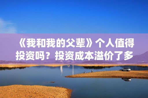 《我和我的父辈》个人值得投资吗？投资成本溢价了多少？能赚钱吗？(《我和我的父辈》完整版免费)