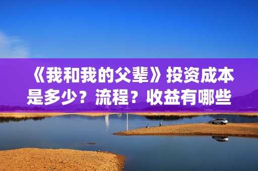 《我和我的父辈》投资成本是多少？流程？收益有哪些呢？(我和我的父辈演员表)