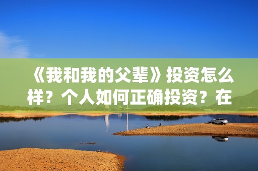 《我和我的父辈》投资怎么样？个人如何正确投资？在哪投？(我和我的父辈在线观看免费全集电视剧)