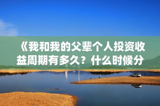 《我和我的父辈个人投资收益周期有多久？什么时候分红？(我和我的父辈之乘风)