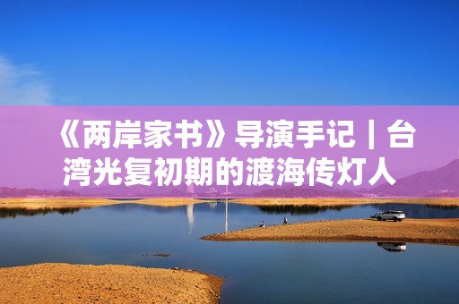 《两岸家书》导演手记｜台湾光复初期的渡海传灯人