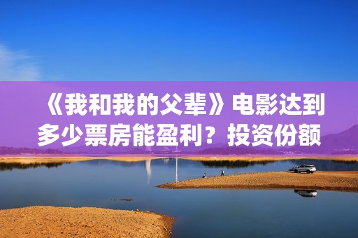 《我和我的父辈》电影达到多少票房能盈利？投资份额有多少？(《我和我的父辈》完整版免费)