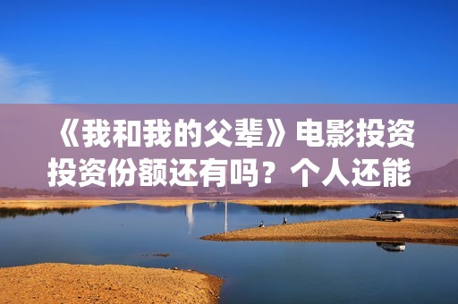 《我和我的父辈》电影投资投资份额还有吗？个人还能参与认购吗？(《我和我的父辈》)