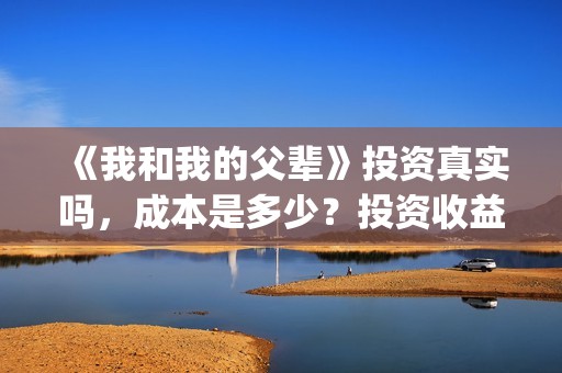 《我和我的父辈》投资真实吗，成本是多少？投资收益怎样？(我和我的父辈电影免费播放完整版观后感)