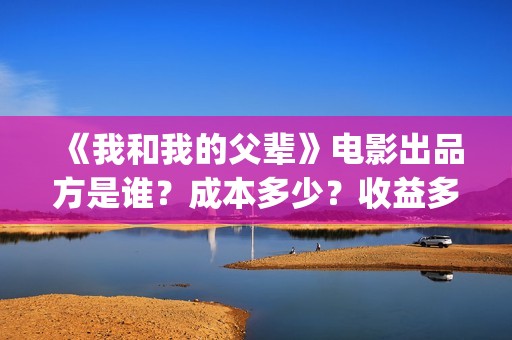 《我和我的父辈》电影出品方是谁？成本多少？收益多少？(我和我的父辈演员表)