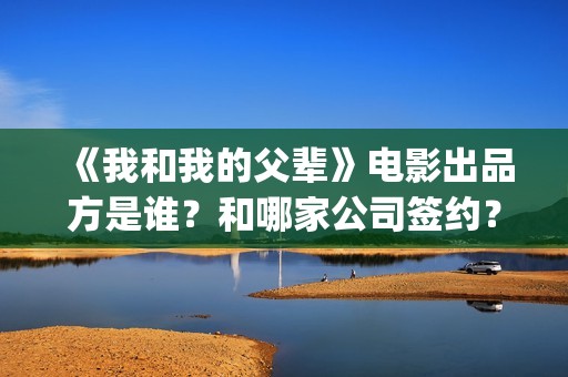 《我和我的父辈》电影出品方是谁？和哪家公司签约？(我和我的父辈在线观看免费全集电视剧)