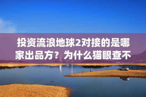 投资流浪地球2对接的是哪家出品方？为什么猫眼查不到？(流浪地球投资列表)
