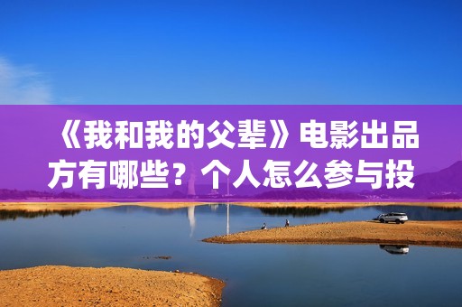 《我和我的父辈》电影出品方有哪些？个人怎么参与投资？(我和我的父辈之乘风)